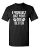 I Probably Like Your Dog Better Sarcastic Humor Graphic Novelty Funny T Shirt