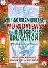 The Metacognition, Worldviews and Religious Education : A Practical Guide for Teachers Book