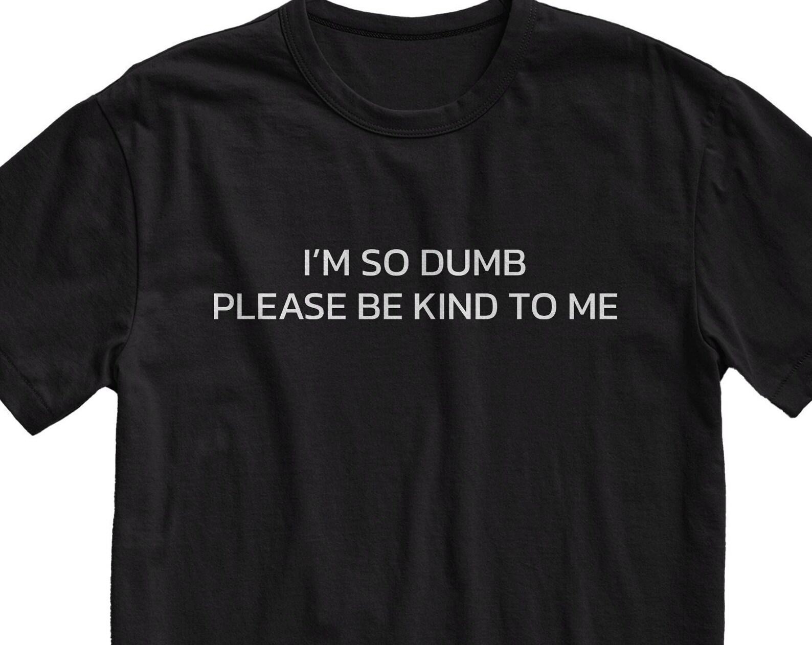 I m So Dumb Please Be Kind To Me T-Shirt - Funny Sarcastic Graphic Tee 4XL
