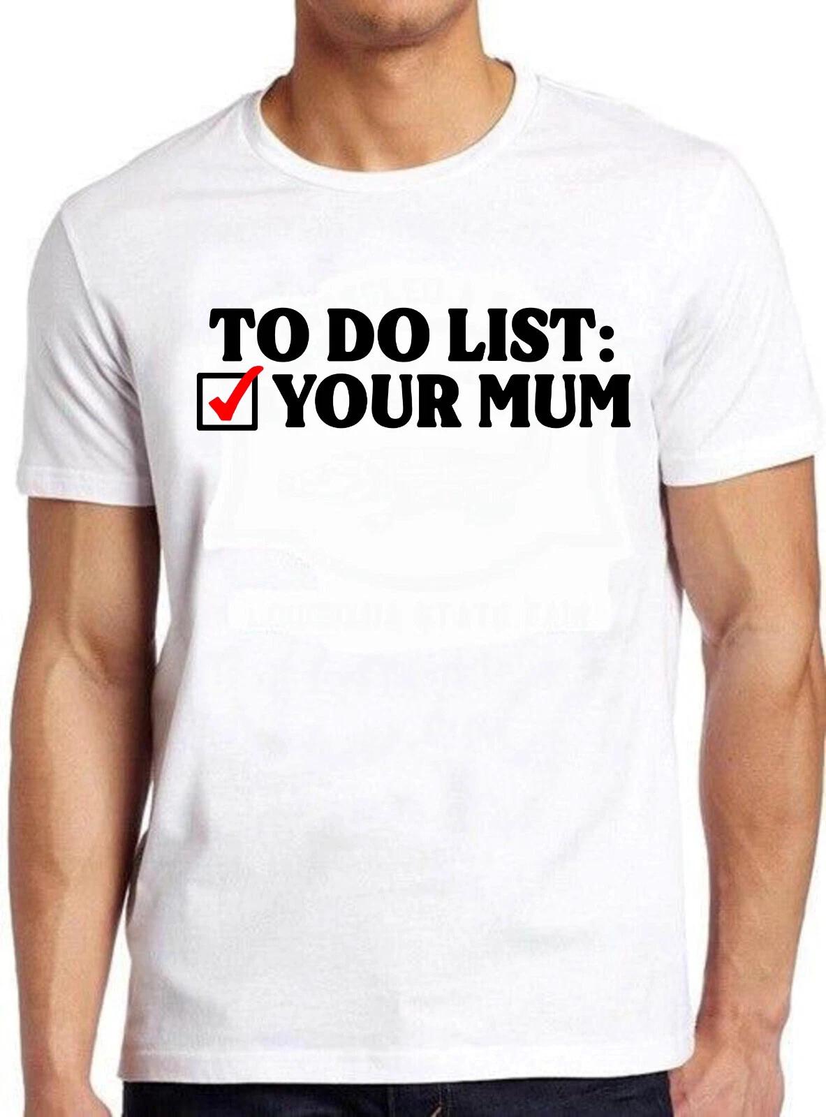 To Do List Your Mum Birthday Rude Offensive Cool Music Gift Tee T Shirt C1106 XXXXL