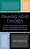 The Framing ADHD Children : A Critical Examination of the History, Discourse, and Everyday Experience of Attention Deficit/Hyperactivity Disorder Book