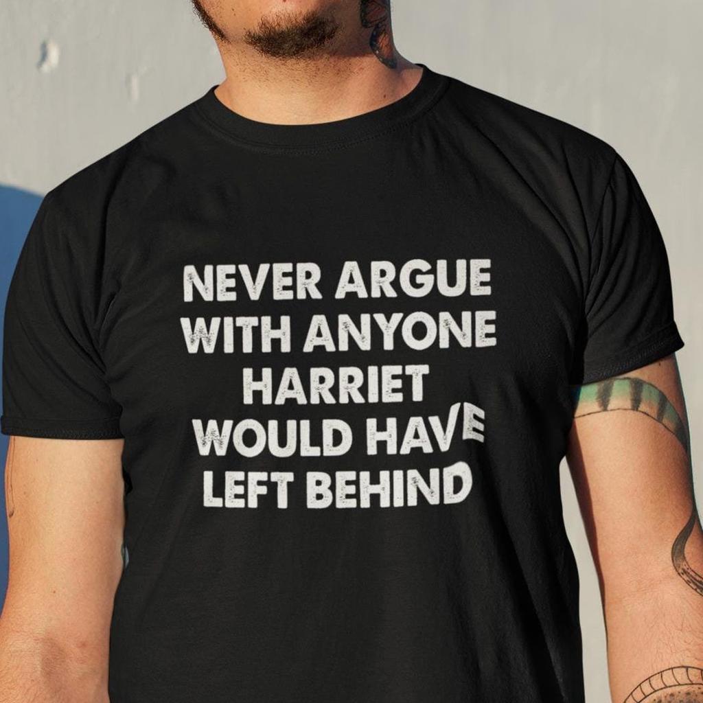 Never Argue With Anyone Harriet Would Have Left Behind T-Shirt Black History Shirts ActivisT-Shirt Civil Rights Shirt Humor Tee Black Month