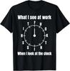 What I See At Work When I Look At The Clock Funny Saying T-Shirt