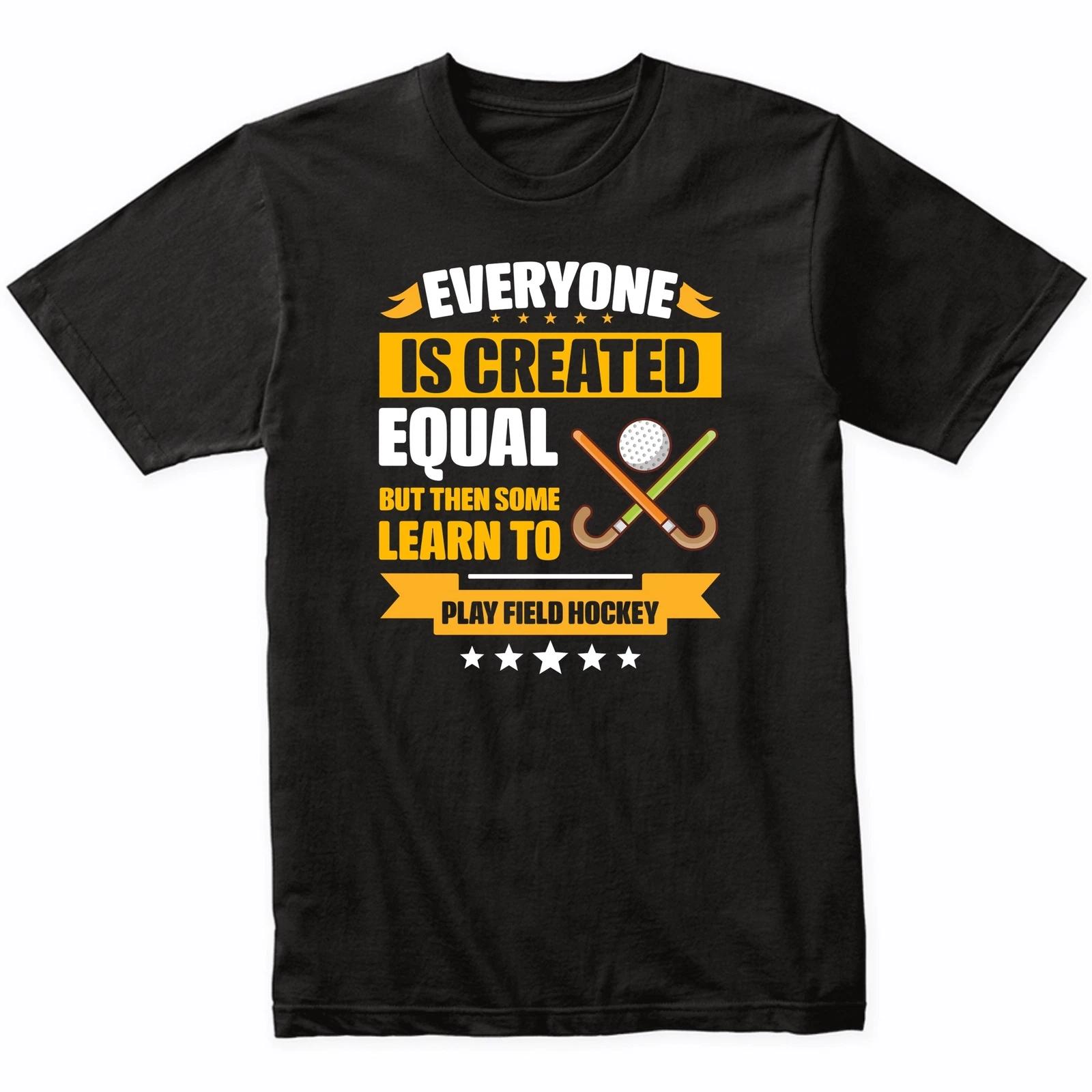 Everyone Is Created Equal But Then Some Learn To Play Field Hockey Funny T-Shirt 4XL