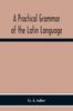 The A Practical Grammar Of The Latin Language With Perpetual Exercises In Speaking And Writing For Use Of Schools, Colleges, And Private Learners Book