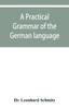 The A Practical Grammar of the German Language : with a Sketch of the Historical Development of the Language and Its Principal Dialects Book