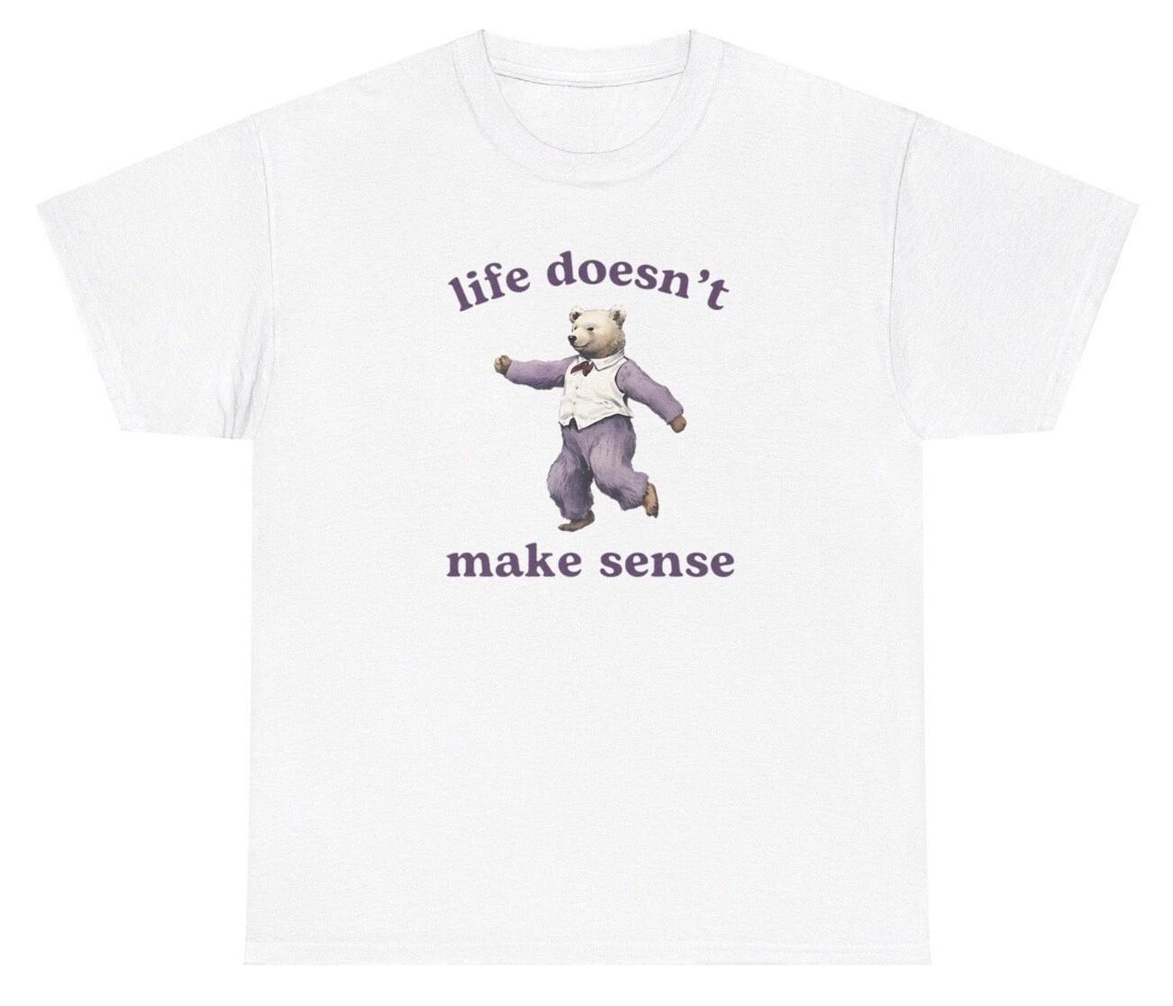 

Life Doesn t Make Sense Bear Graphic T Shirt Animal Lover Mental Health Meme Tee S