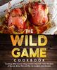 The The Wild Game Cookbook for Anglers and Hunters : Cooking Tasty Recipes of Game, Birds, Fish and Etc. with Your Smoker and Grill Book