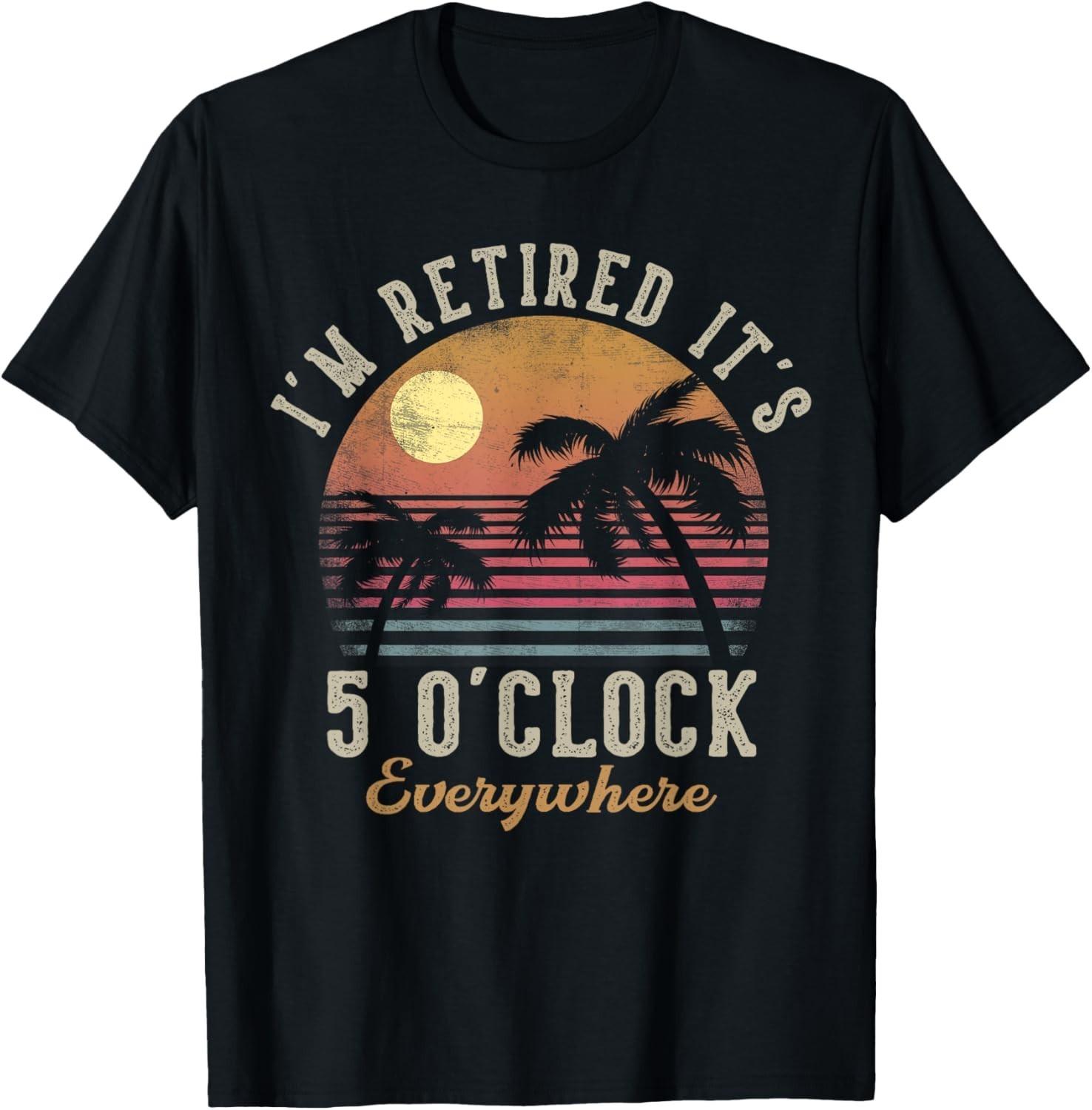 I m Retired It s 5 O Clock Everywhere Funny Retirement T-Shirt Mens Womens Tees Top unisex T-Shirt Mens Womens Tees Top M