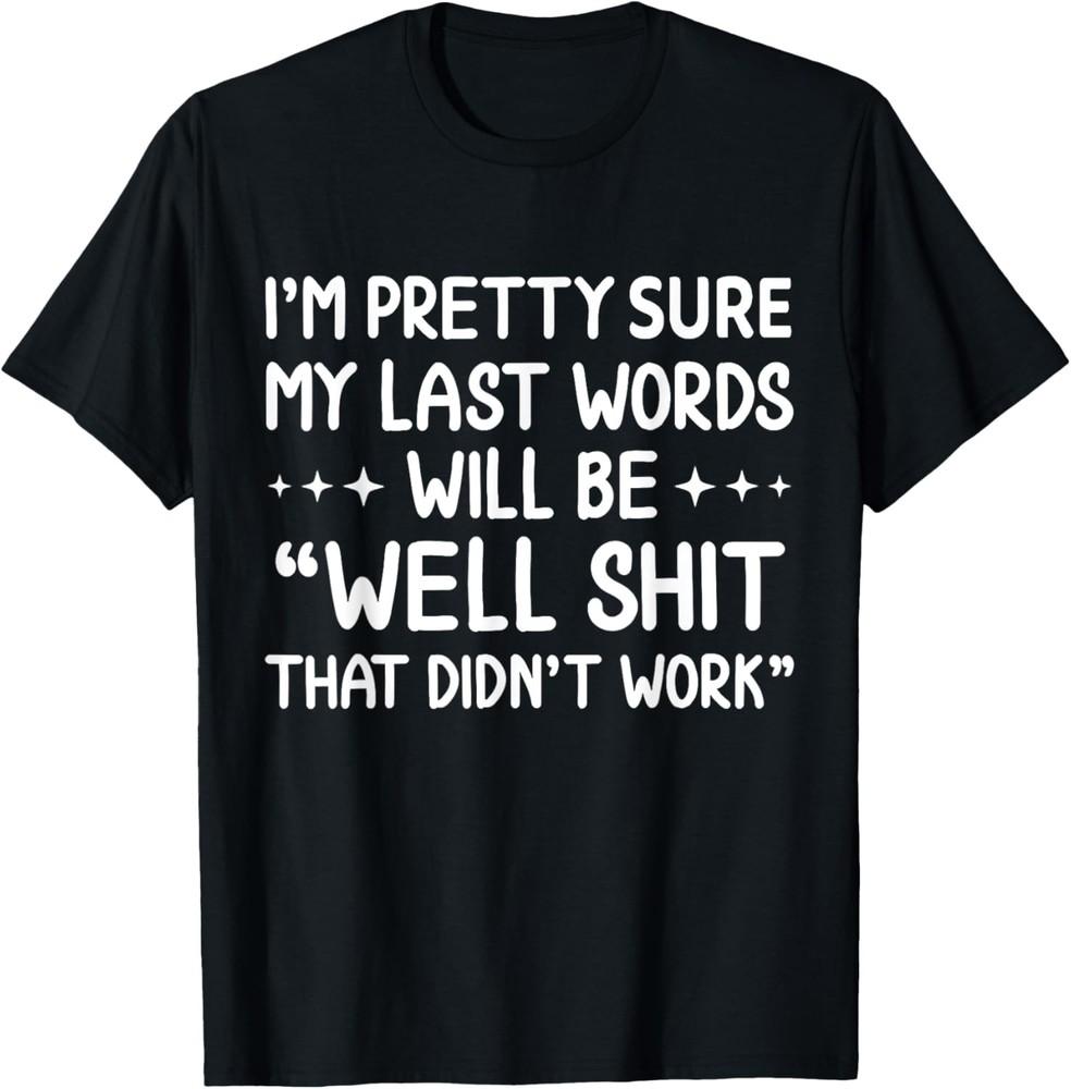 I m Pretty Sure My Last Words Will Be, Humor Sarcastic T-Shirt Unisex T-Shirt XXXXL