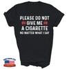 Please Do Not Give Me A Cigarette No Matter What I Say Unisex Shirt Gift