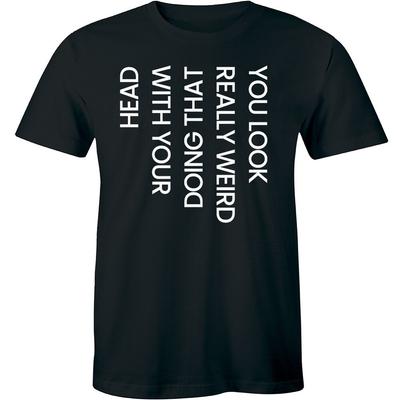 You Look Really Weird Doing That With Your Head - Funny Men's T-shirt Tee Unisex T-Shirt