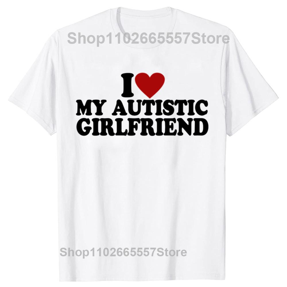 I Love My Hot Autistic Girlfriend T-Shirt Male Graphic Tees Funny Autism Relationship Tshirt Couple Cotton T Shirt Streetwear
