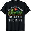 You're Never Too Old To Play In the Dirt Funny Gardening T-Shirt