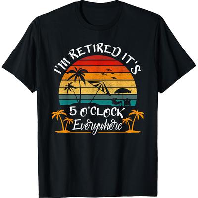 Its 5 OClock Everywhere Im Retired RetireUnisext T Shirts Unisex Humor Streetwear Tee Shirt Short Sleeve Unisex Loose Clothing