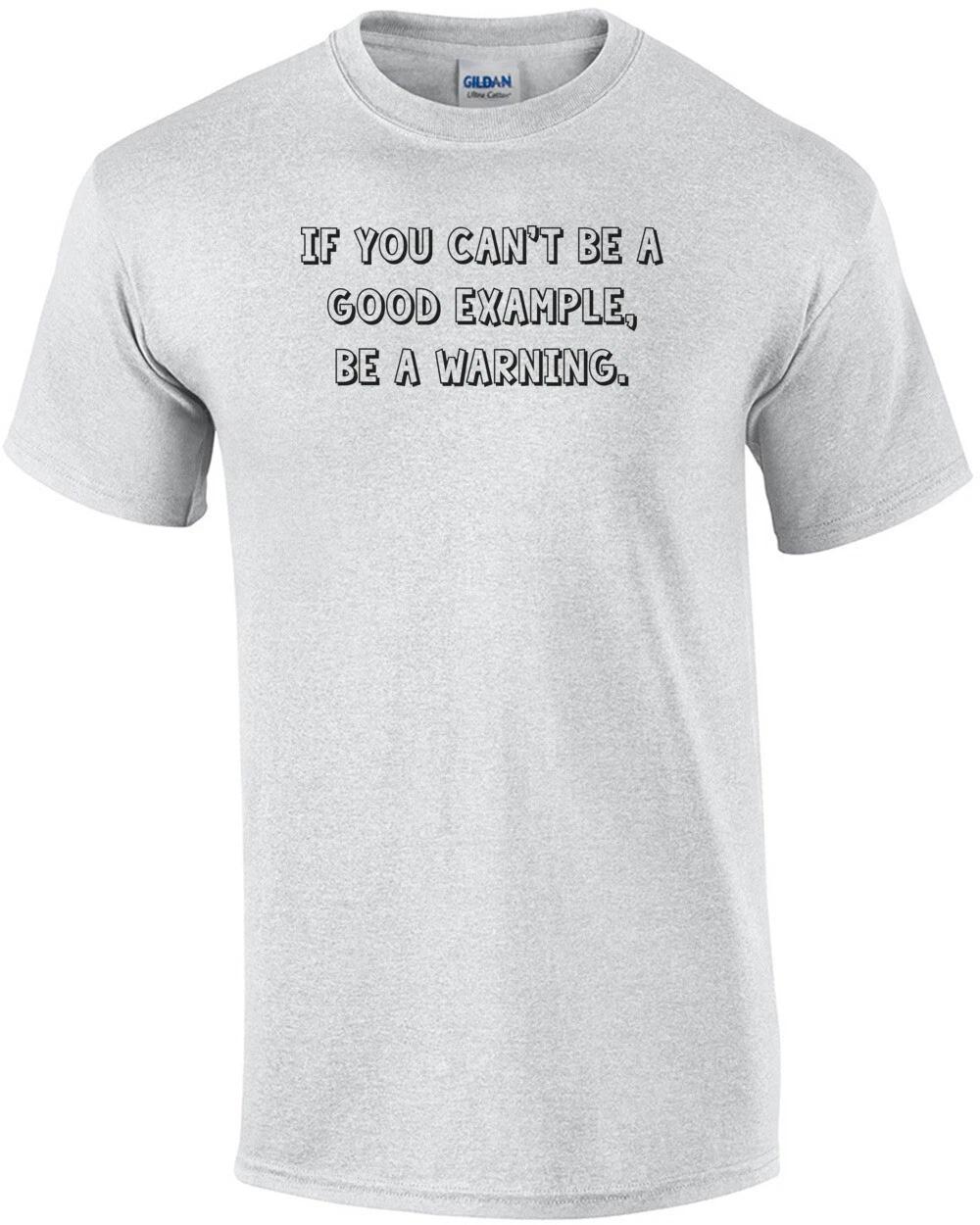 If you can t be a good example, be a warning. Shirt 4XL