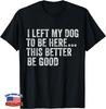 I Left My Dog To Be Here This Better Be Good Funny Dog Humor Gift Unisex T-Shirt