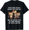 People Think I'm Crazy Because I Talk To My Cats T-Shirt Unisex T-Shirt
