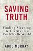 Bok Saving Truth : Finding Meaning and Clarity In a Post-Truth World