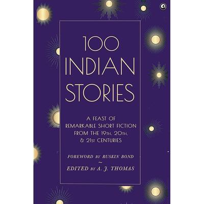 100 Indian Stories : A Feast Of Remarkable Short Fiction From The 19Th, 20Th, And 21St Centuries