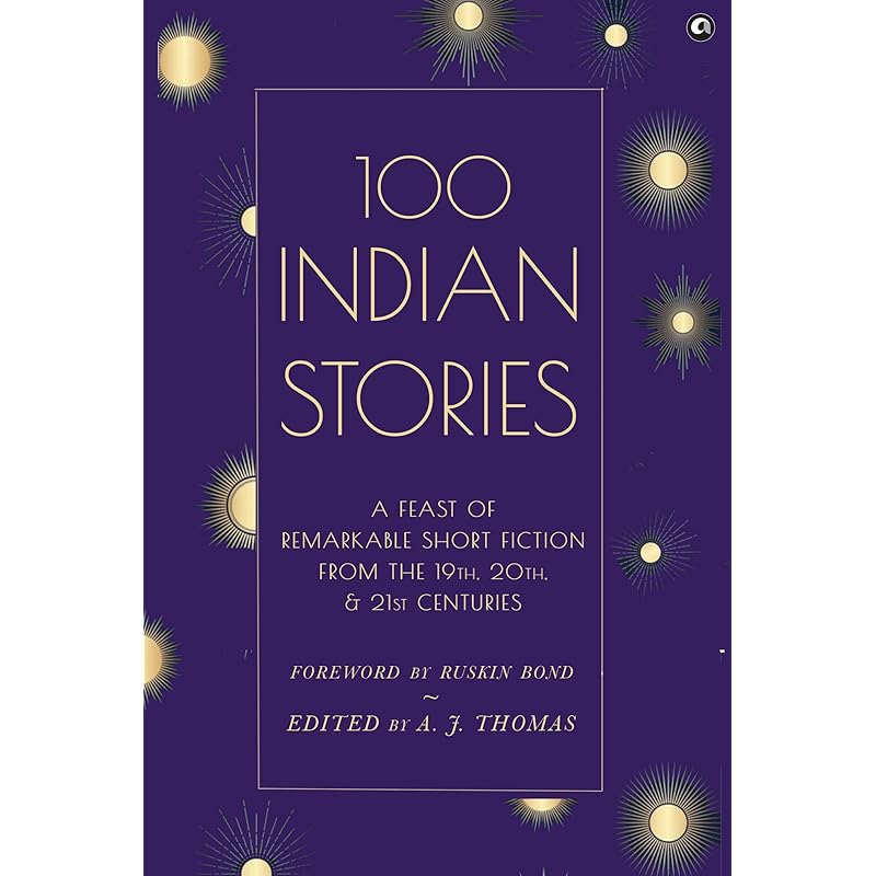 100 Indian Stories : A Feast Of Remarkable Short Fiction From The 19Th, 20Th, And 21St Centuries