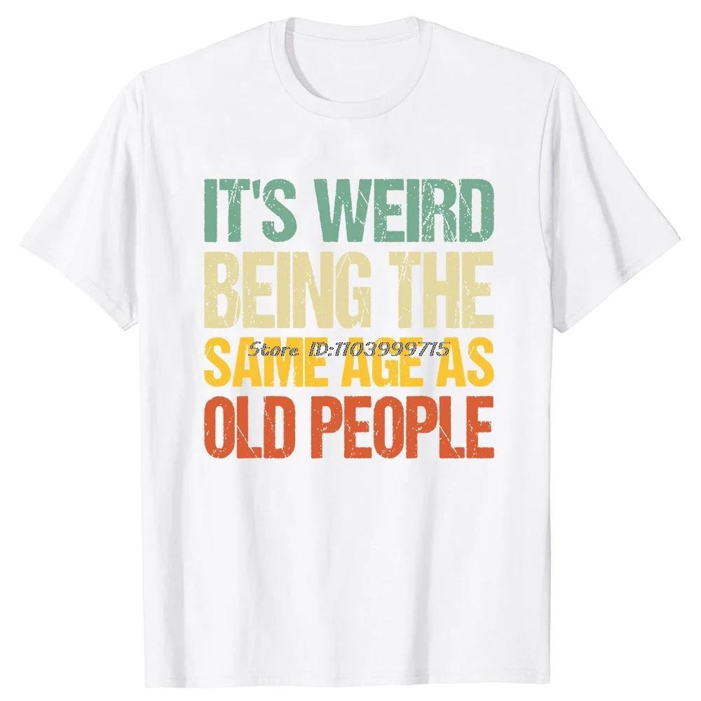 Its Weird Being The Same Age As Old People T Shirt Tees Tops Oneck Cotton Tshirt Unisex Clothing Casual Basic Tshirt Funny