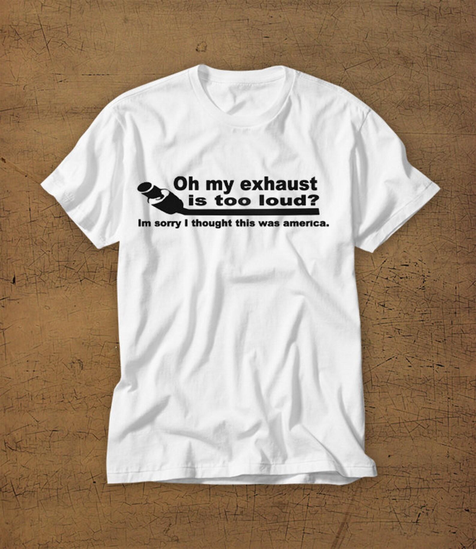 Oh My Exhaust Is Too Loud? Im Sorry I Thought This Was America | Tshirt | Tee | Shirt | T-Shirt | Funny | Mens Shirt | Womens Shirt M