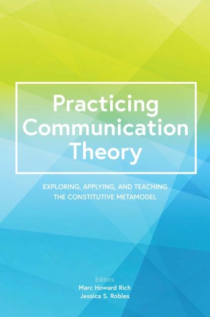The Practicing Communication Theory : Exploring, Applying, and Teaching the Constitutive Metamodel Book