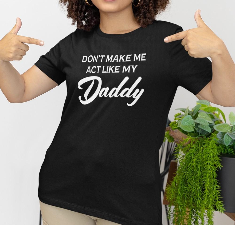 Don t Make Me Act Like My Daddy , Funny Women s Tee, Daughter Shirt Unisex T-Shirt XXXL