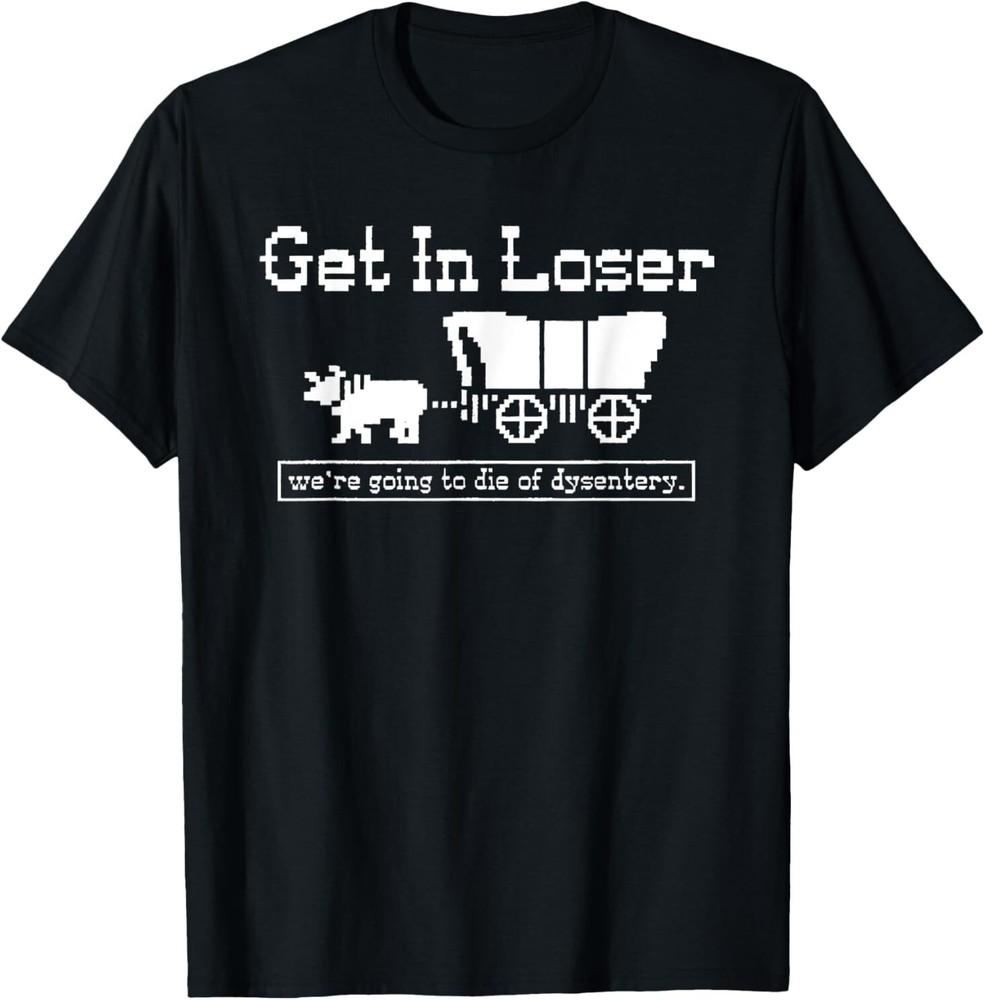 Get in loser we re going to die of dysentery T-Shirt Unisex T-Shirt XXXXL