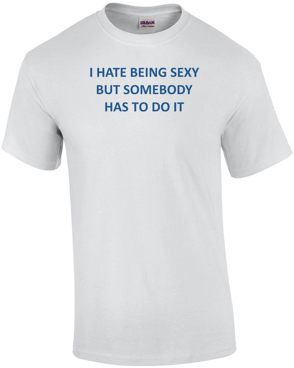 I HATE BEING SEXY BUT SOMEBODY HAS TO DO IT Shirt S