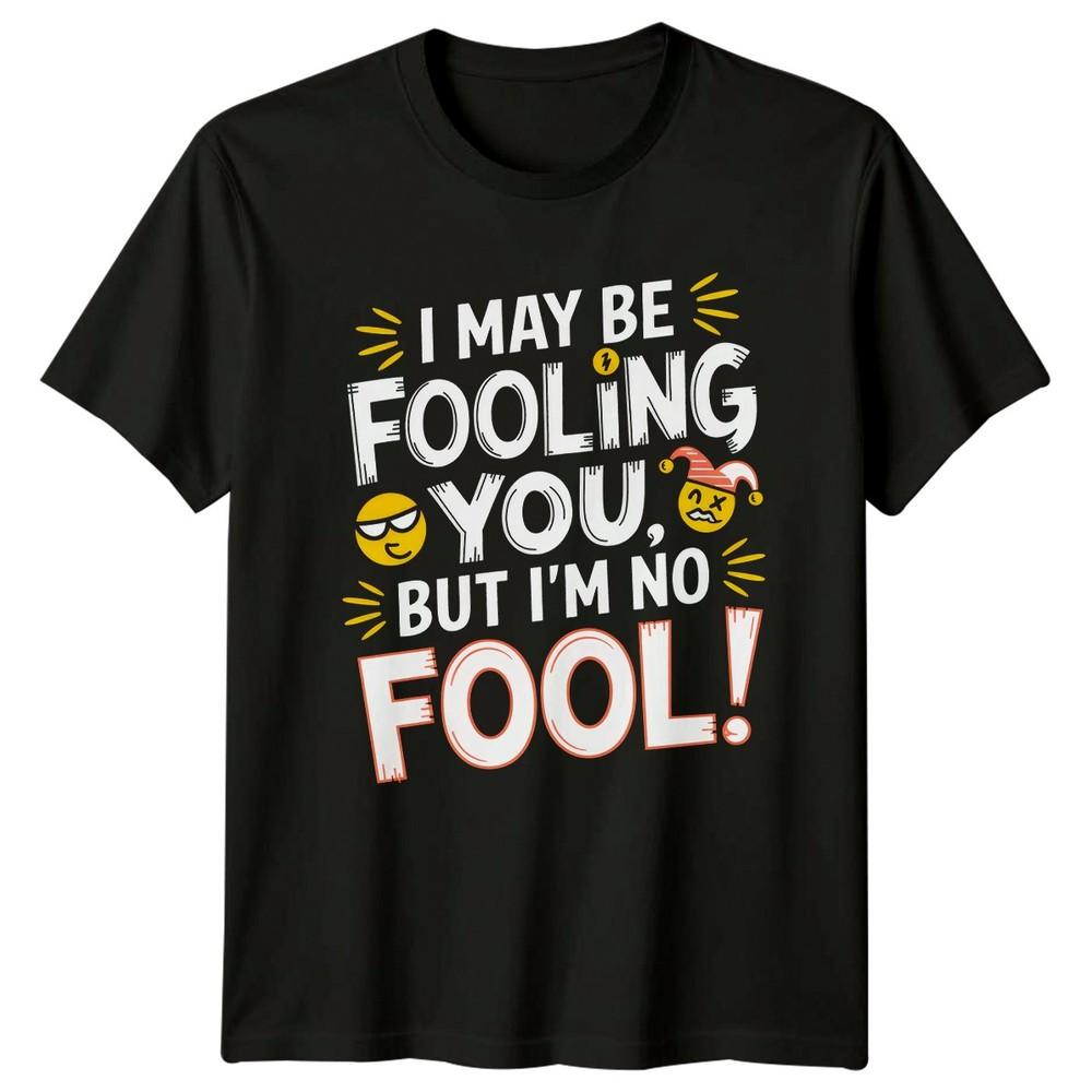 I May Be Fooling You But Im TShirt Sarcastic Clever Humor Attitude