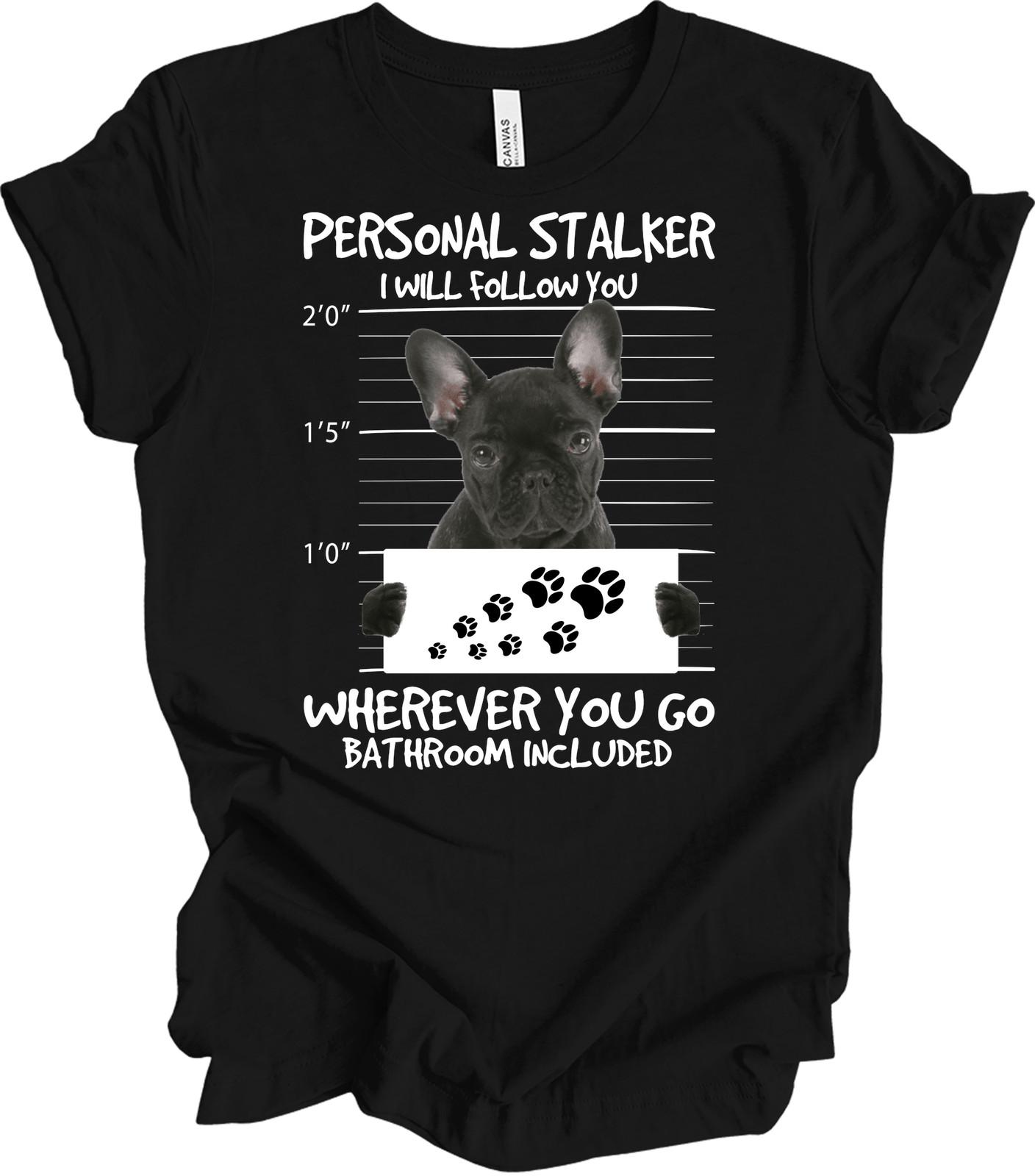 French Bulldog Personal Stalker Shirt Funny Black Frenchie Dog Lover Gift Tee XXXXL