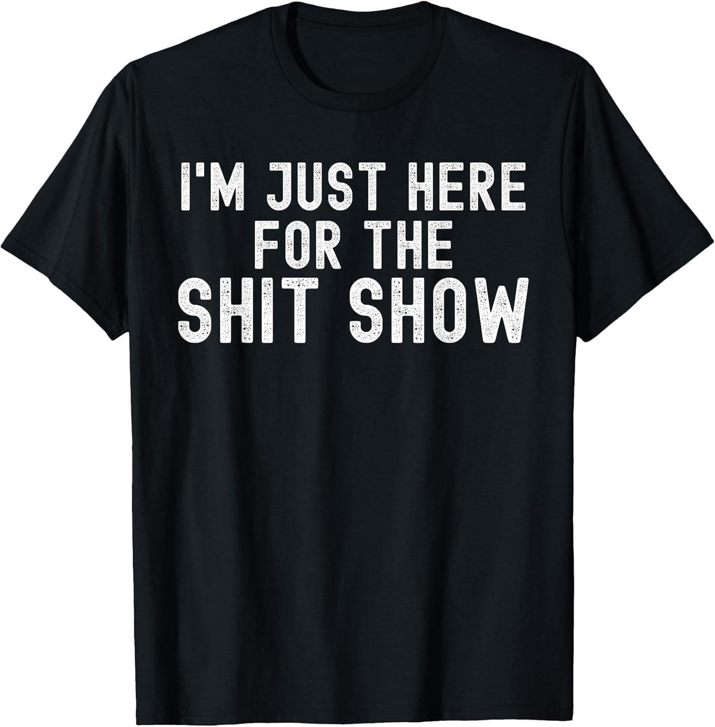 BEST! I m Just Here For The Shyt Show Funny Joke Rude Slogan Gift Tee Size S-3XL XXXXL