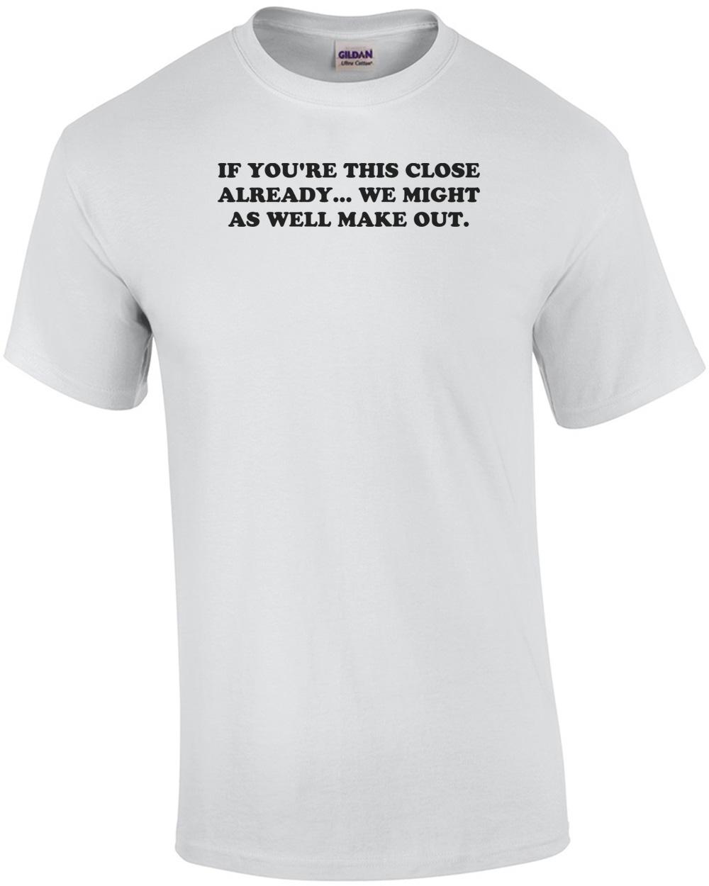 IF YOU RE THIS CLOSE ALREADY... WE MIGHT AS WELL MAKE OUT. Shirt Unisex T-Shirt L