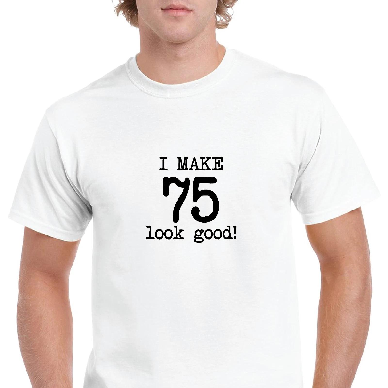 

I Make 75 Look Good Birthday Funny Joke Gift Aging White Black Cotton T-Shirt 2XL