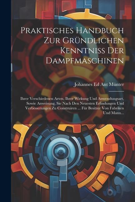 Libro Praktisches Handbuch Zur Gründlichen Kenntniss Der Dampfmaschinen: Ihrer Verschiedenen Arten, Ihrer Wirkung Und Anwendungsart, Sowie Anweisung, Sie Na