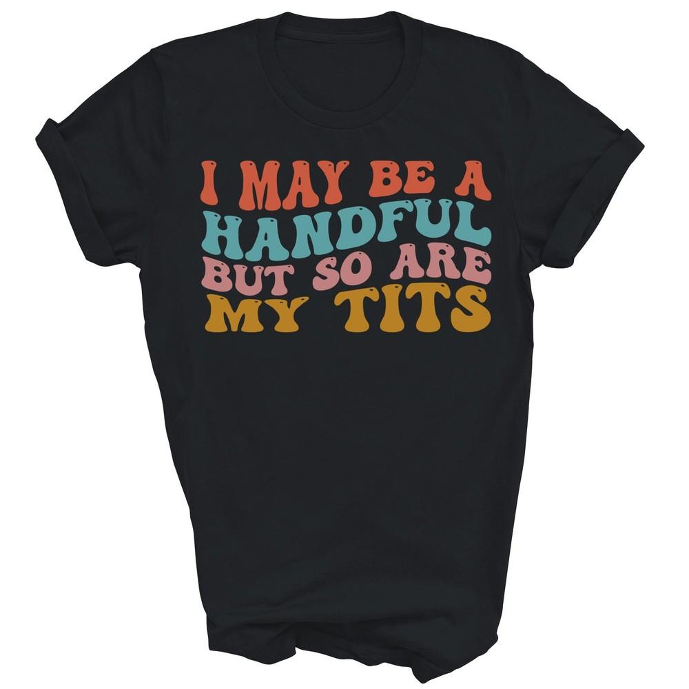 

I May Be A Handful But So Are My Tits Funny Unisex Shirt Gift 3XL
