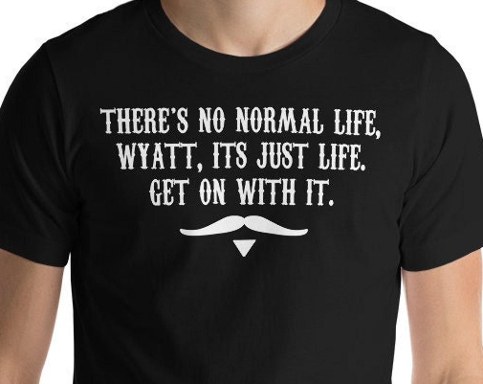 There s No Normal Life Wyatt Its Just Life Get On With It - Unisex T-Shirt L