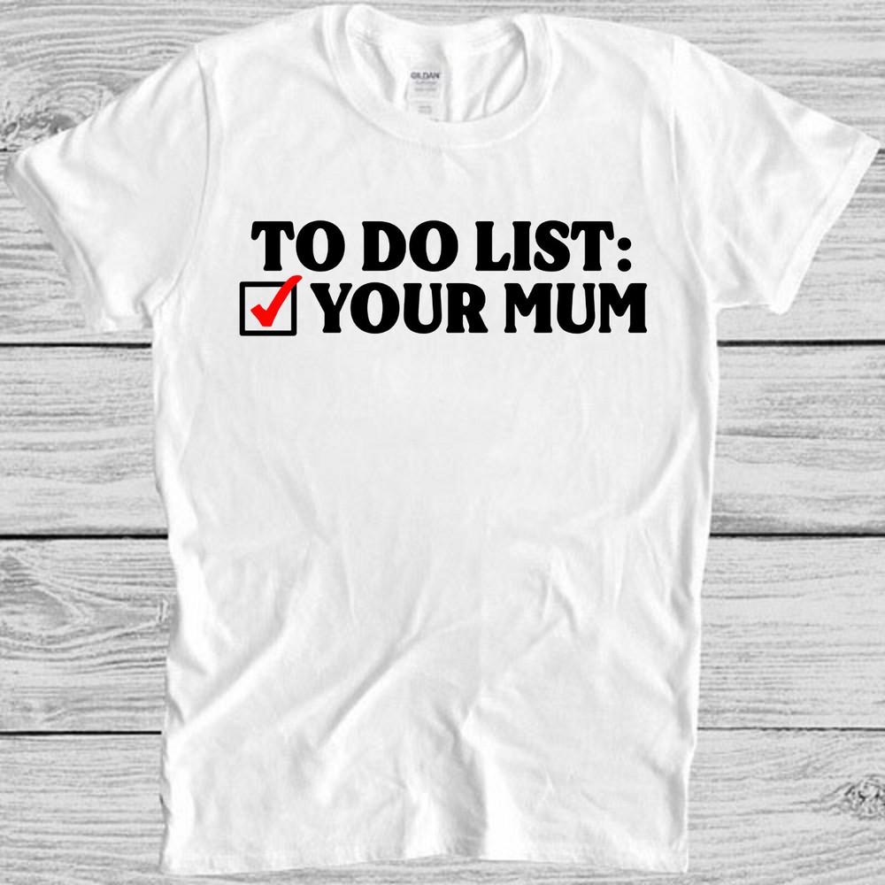 To Do List Your Mum Birthday Rude Offensive  Meme Music Gift Tee T Shirt M1106