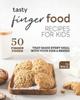 The Tasty Finger Food Recipes for Kids : 50 Finger Foods That Make Every Meal with Your Kids a Breeze Book