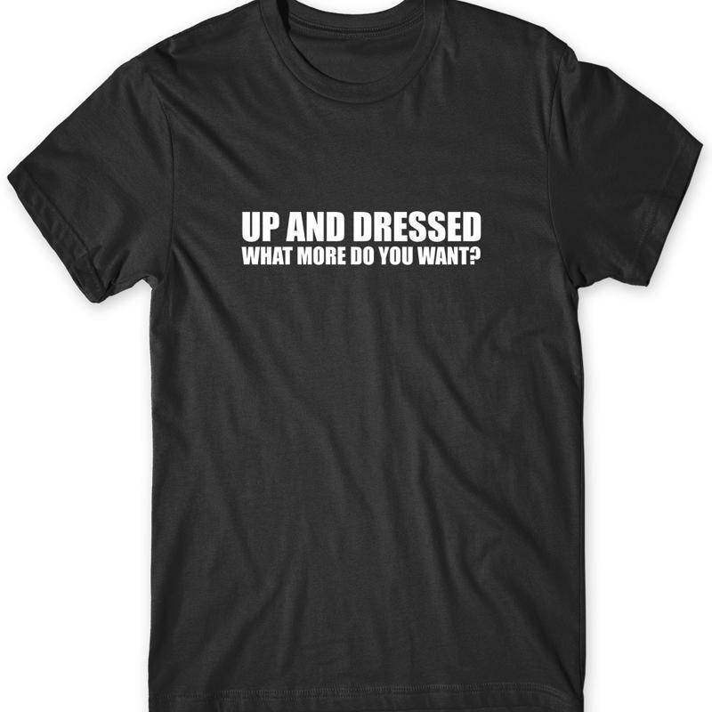 Up And Dressed What More Do You Want Unisexs Funny Unisex Tshirt