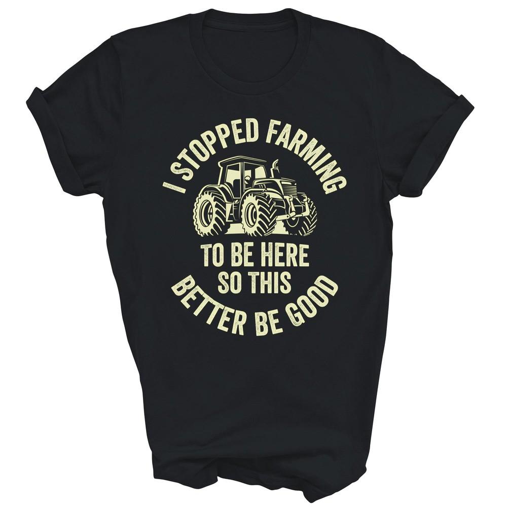 I Stopped Farming To Be Here Funny Tractor Farmer Unisex Shirt Gift
