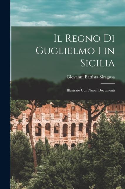 The Il Regno Di Guglielmo I In Sicilia : Illustrato Con Nuovi Documenti Book
