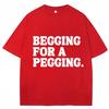 Begging for A Pegging Funny Letter Print T-Shirt Summer Cotton Soft T Shirts Oversized Casual Tshirts Streetwear Unisex Tee Tops