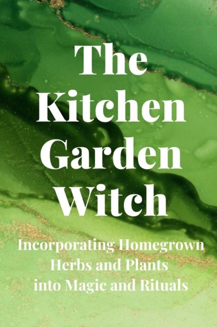 The The Kitchen Garden Witch : Incorporating Homegrown Herbs and Plants Into Magic and Rituals Book