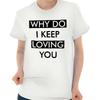 Valentine's Day Why Do I Keep Loving You Womens Graphic Crewneck T Shirt Tee