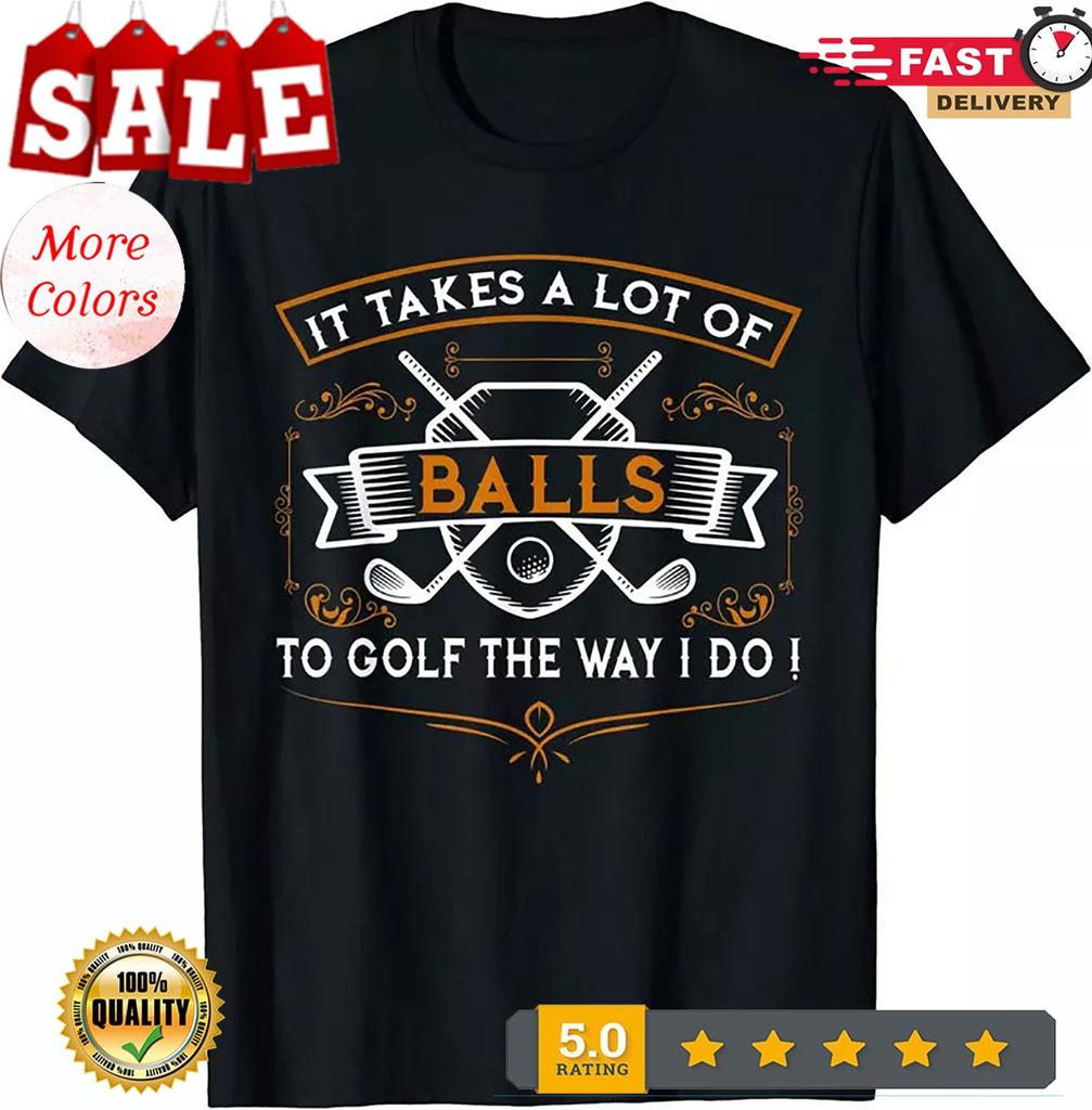 It Takes A Lot Of Balls To Golf The Way I Do Funny Unisex T-Shirt