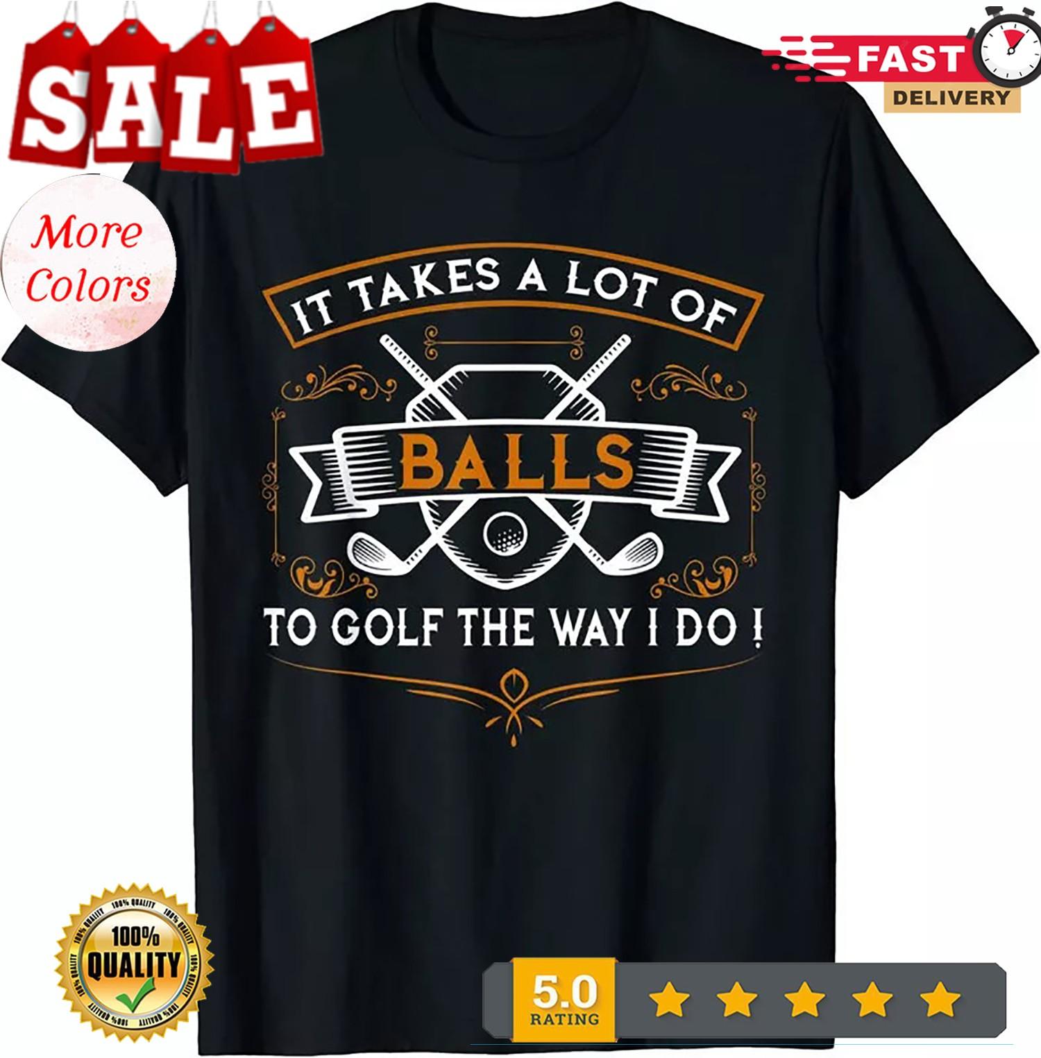 It Takes A Lot Of Balls To Golf The Way I Do Funny Unisex T-Shirt XXL