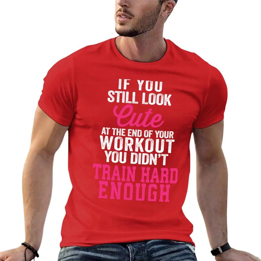If You Still Look Cute At The End Of Your Workout You Didn't Train Hard Enough T-Shirt tops tees big and tall t shirts